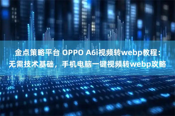 金点策略平台 OPPO A6i视频转webp教程：无需技术基础，手机电脑一键视频转webp攻略