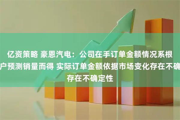 亿资策略 豪恩汽电：公司在手订单金额情况系根据客户预测销量而得 实际订单金额依据市场变化存在不确定性