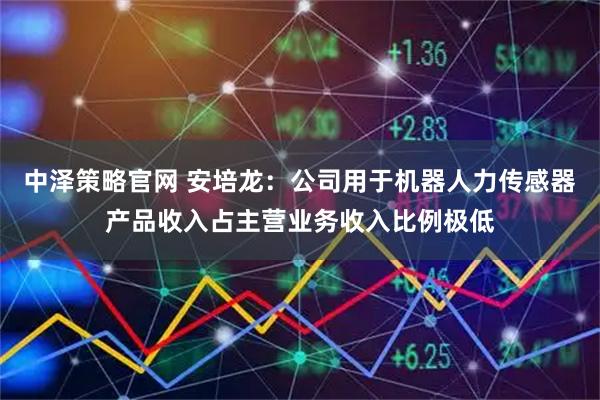 中泽策略官网 安培龙：公司用于机器人力传感器产品收入占主营业务收入比例极低