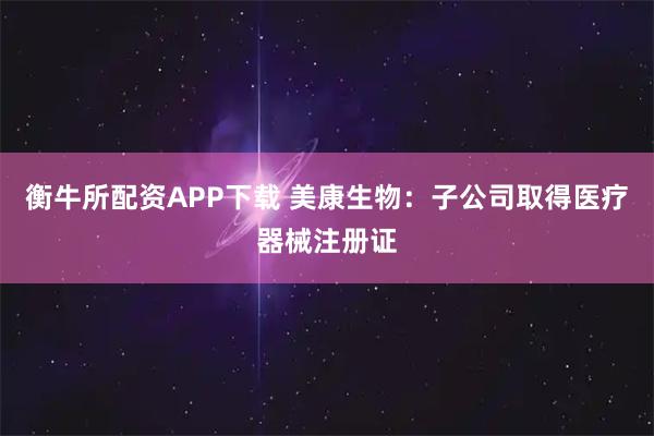 衡牛所配资APP下载 美康生物：子公司取得医疗器械注册证