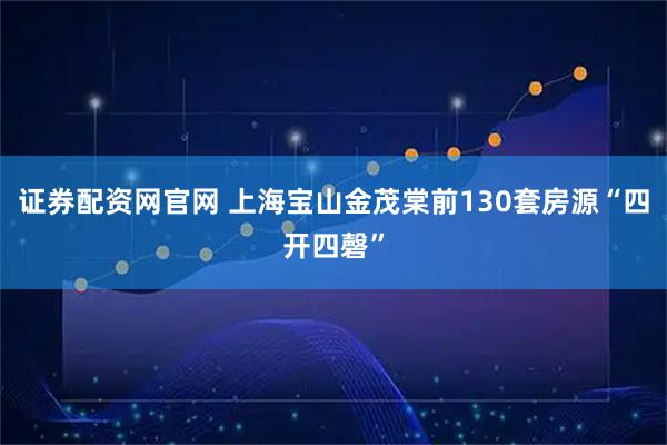 证券配资网官网 上海宝山金茂棠前130套房源“四开四磬”