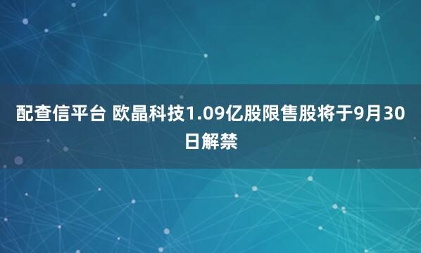 配查信平台 欧晶科技1.09亿股限售股将于9月30日解禁