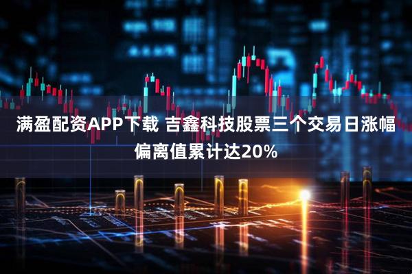 满盈配资APP下载 吉鑫科技股票三个交易日涨幅偏离值累计达20%