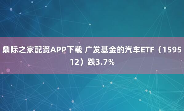 鼎际之家配资APP下载 广发基金的汽车ETF（159512）跌3.7%