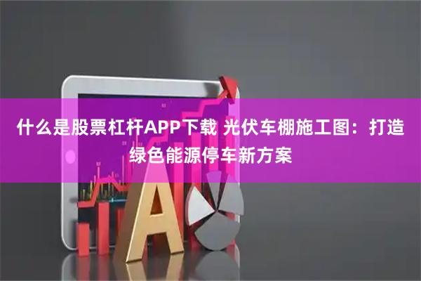 什么是股票杠杆APP下载 光伏车棚施工图:打造绿色能源停车新方案