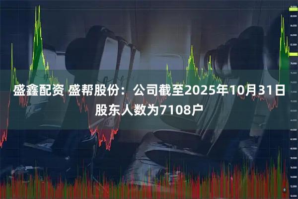 盛鑫配资 盛帮股份：公司截至2025年10月31日股东人数为7108户