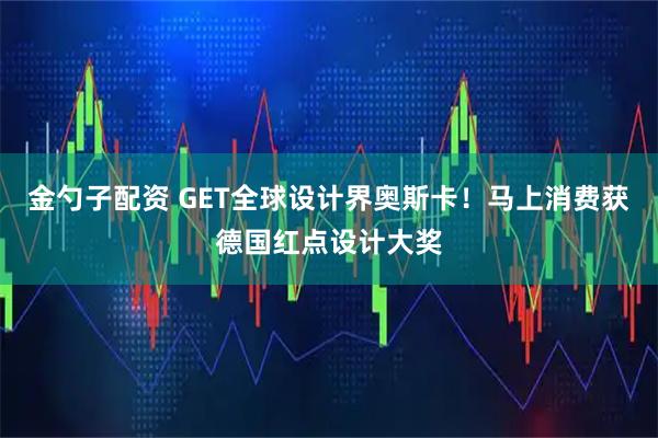 金勺子配资 GET全球设计界奥斯卡!马上消费获德国红点设计大奖