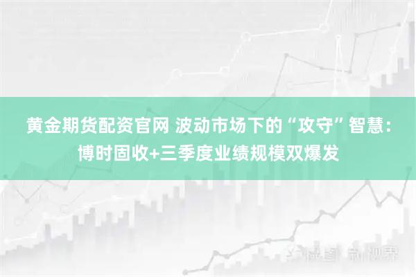 黄金期货配资官网 波动市场下的“攻守”智慧：博时固收+三季度业绩规模双爆发