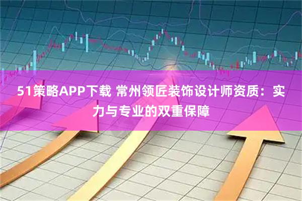 51策略APP下载 常州领匠装饰设计师资质：实力与专业的双重保障