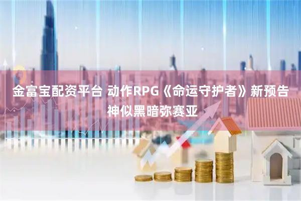 金富宝配资平台 动作RPG《命运守护者》新预告 神似黑暗弥赛亚