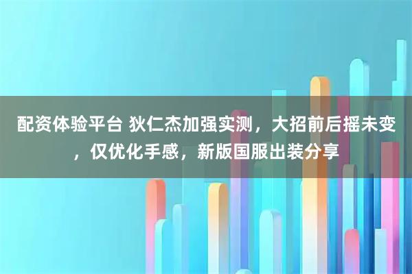配资体验平台 狄仁杰加强实测,大招前后摇未变,仅优化手感,新版国服出装分享