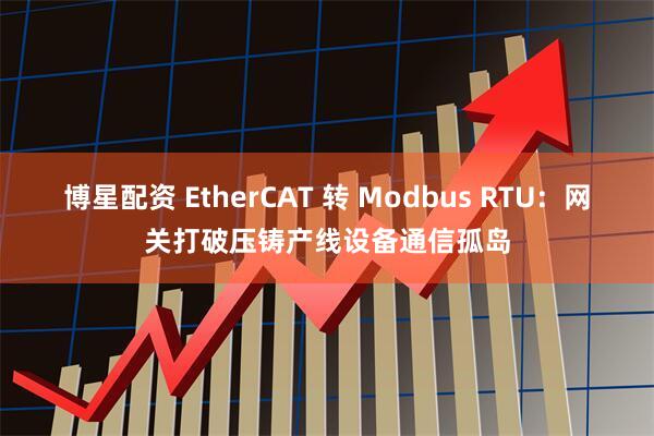 博星配资 EtherCAT 转 Modbus RTU：网关打破压铸产线设备通信孤岛