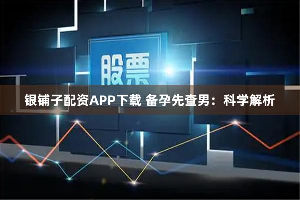 银铺子配资APP下载 备孕先查男：科学解析