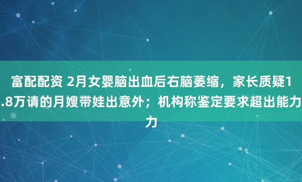 富配配资 2月女婴脑出血后右脑萎缩，家长质疑1.8万请的月嫂带娃出意外；机构称鉴定要求超出能力