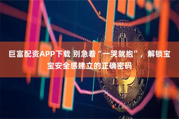 巨富配资APP下载 别急着“一哭就抱”，解锁宝宝安全感建立的正确密码
