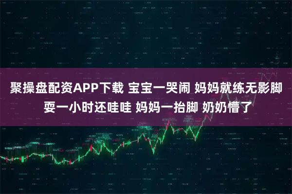 聚操盘配资APP下载 宝宝一哭闹 妈妈就练无影脚 耍一小时还哇哇 妈妈一抬脚 奶奶懵了