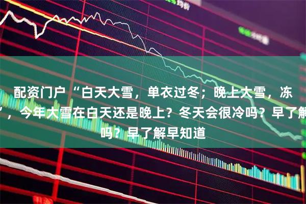 配资门户 “白天大雪，单衣过冬；晚上大雪，冻死老牛”，今年大雪在白天还是晚上？冬天会很冷吗？早了解早知道