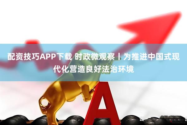 配资技巧APP下载 时政微观察丨为推进中国式现代化营造良好法治环境