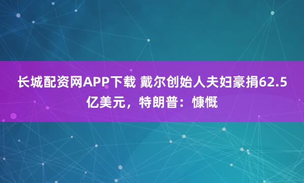 长城配资网APP下载 戴尔创始人夫妇豪捐62.5亿美元,特朗普:慷慨