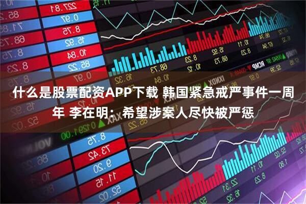 什么是股票配资APP下载 韩国紧急戒严事件一周年 李在明：希望涉案人尽快被严惩