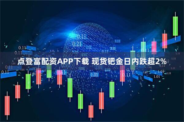 点登富配资APP下载 现货钯金日内跌超2%