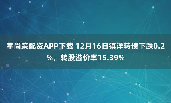 掌尚策配资APP下载 12月16日镇洋转债下跌0.2%，转股溢价率15.39%