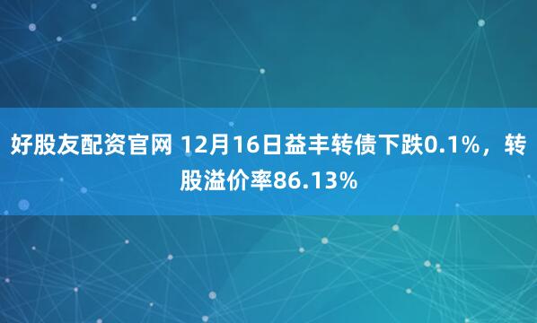 好股友配资官网 12月16日益丰转债下跌0.1%，转股溢价率86.13%