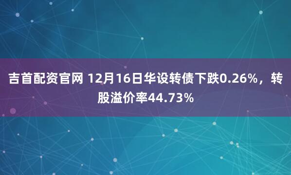 吉首配资官网 12月16日华设转债下跌0.26%，转股溢价率44.73%