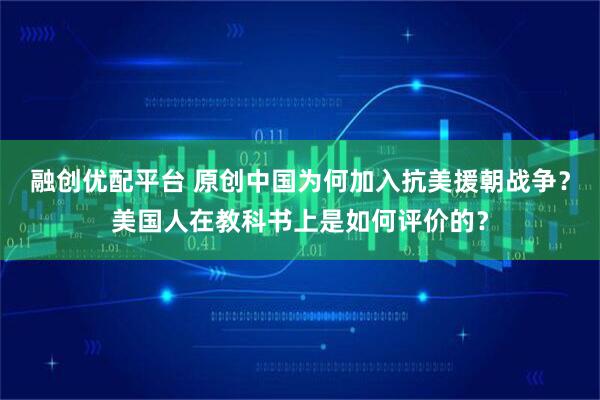 融创优配平台 原创中国为何加入抗美援朝战争？美国人在教科书上是如何评价的？