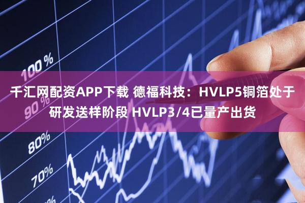 千汇网配资APP下载 德福科技：HVLP5铜箔处于研发送样阶段 HVLP3/4已量产出货