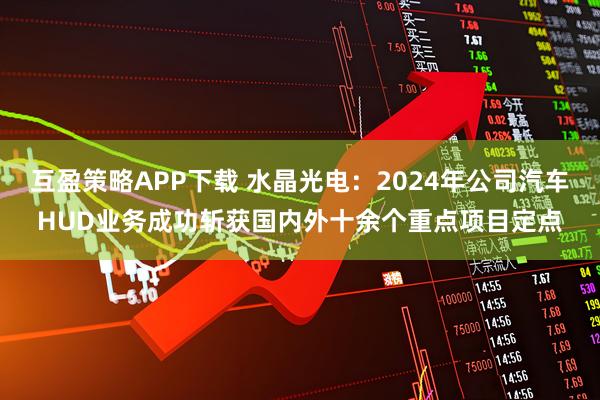 互盈策略APP下载 水晶光电：2024年公司汽车HUD业务成功斩获国内外十余个重点项目定点