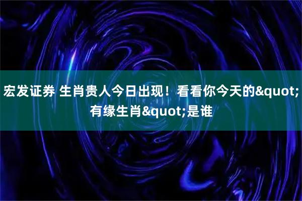宏发证券 生肖贵人今日出现！看看你今天的"有缘生肖"是谁