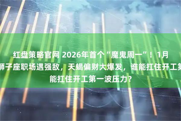红盘策略官网 2026年首个“魔鬼周一”！1月5日运势：狮子座职场遇强敌，天蝎偏财大爆发，谁能扛住开工第一波压力？