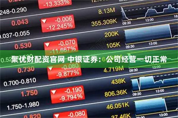 聚优财配资官网 中银证券：公司经营一切正常