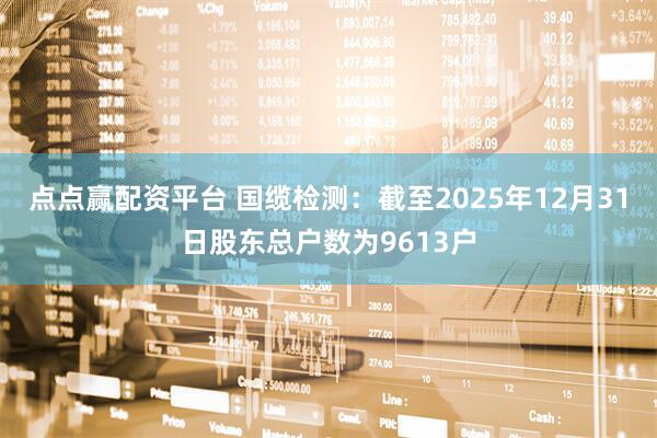 点点赢配资平台 国缆检测：截至2025年12月31日股东总户数为9613户