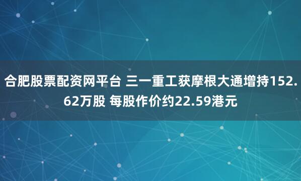 合肥股票配资网平台 三一重工获摩根大通增持152.62万股 每股作价约22.59港元