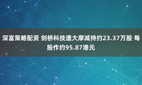 深富策略配资 剑桥科技遭大摩减持约23.37万股 每股作约95.87港元
