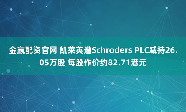 金赢配资官网 凯莱英遭Schroders PLC减持26.05万股 每股作价约82.71港元