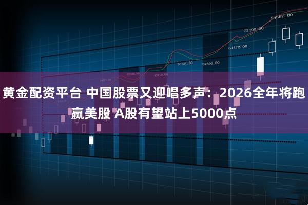 黄金配资平台 中国股票又迎唱多声：2026全年将跑赢美股 A股有望站上5000点