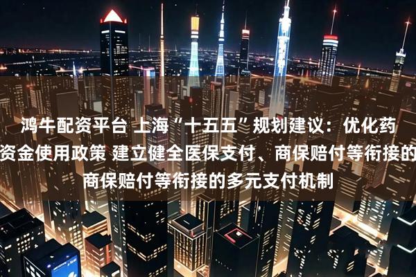 鸿牛配资平台 上海“十五五”规划建议：优化药品集采和医保资金使用政策 建立健全医保支付、商保赔付等衔接的多元支付机制