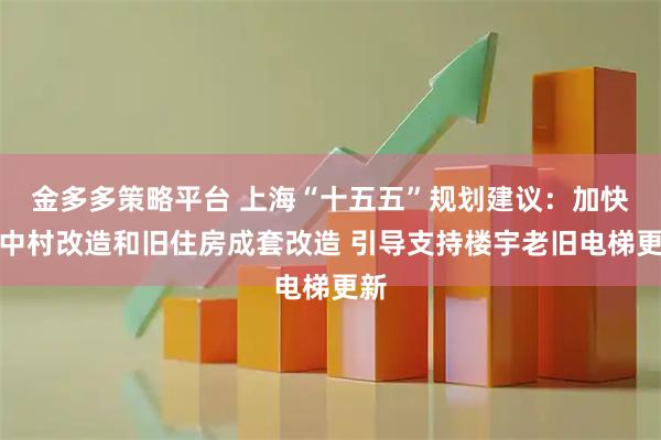 金多多策略平台 上海“十五五”规划建议：加快城中村改造和旧住房成套改造 引导支持楼宇老旧电梯更新