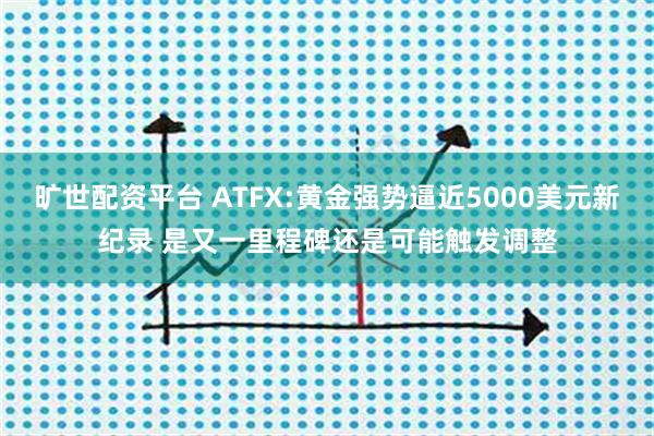 旷世配资平台 ATFX:黄金强势逼近5000美元新纪录 是又一里程碑还是可能触发调整