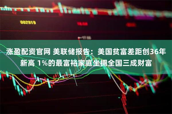 涨盈配资官网 美联储报告：美国贫富差距创36年新高 1%的最富裕家庭坐拥全国三成财富