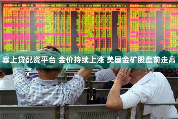 塞上贷配资平台 金价持续上涨 美国金矿股盘前走高