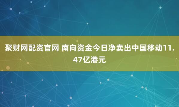 聚财网配资官网 南向资金今日净卖出中国移动11.47亿港元