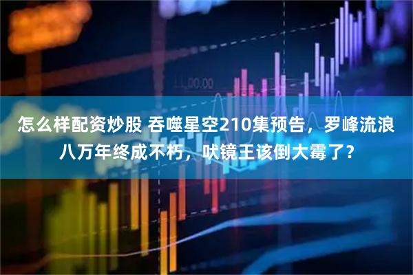 怎么样配资炒股 吞噬星空210集预告，罗峰流浪八万年终成不朽，吠镜王该倒大霉了？