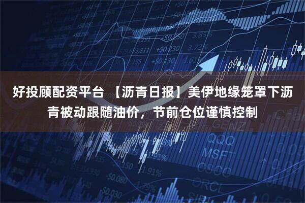 好投顾配资平台 【沥青日报】美伊地缘笼罩下沥青被动跟随油价，节前仓位谨慎控制