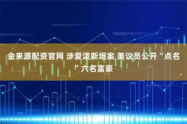 金来源配资官网 涉爱泼斯坦案 美议员公开“点名”六名富豪