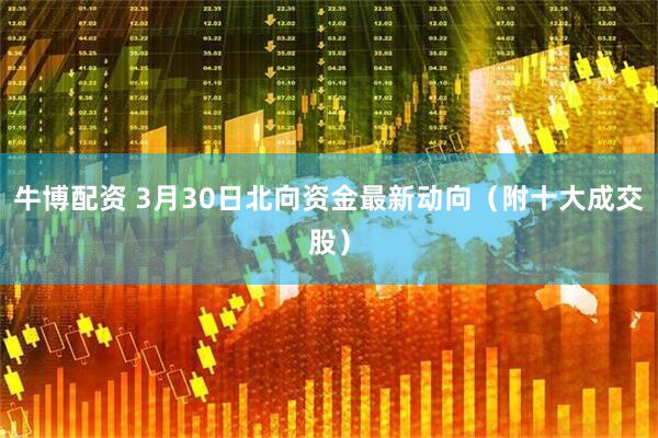 牛博配资 3月30日北向资金最新动向（附十大成交股）