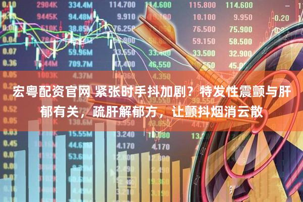 宏粤配资官网 紧张时手抖加剧？特发性震颤与肝郁有关，疏肝解郁方，让颤抖烟消云散